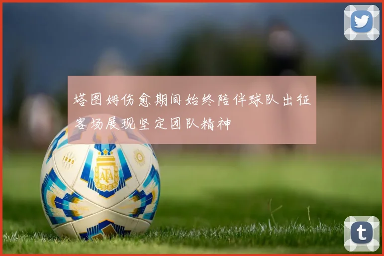 塔图姆伤愈期间始终陪伴球队出征客场展现坚定团队精神