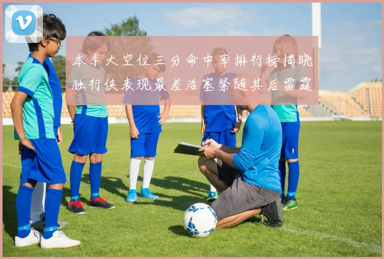 本季大空位三分命中率排行榜揭晓独行侠表现最差活塞紧随其后雷霆排名第九