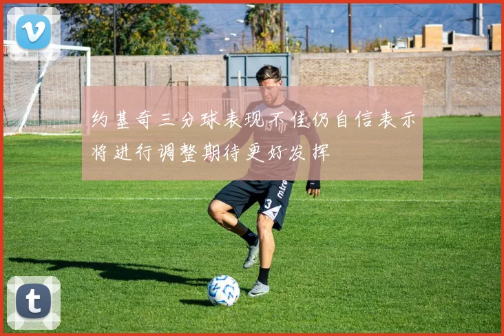 约基奇三分球表现不佳仍自信表示将进行调整期待更好发挥