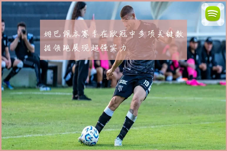 姆巴佩本赛季在欧冠中多项关键数据领跑展现超强实力