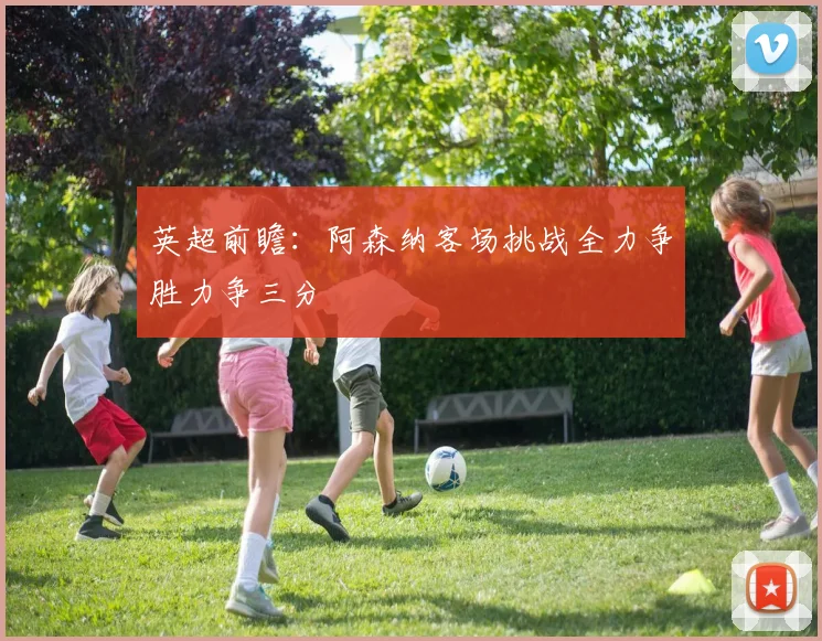 英超前瞻：阿森纳客场挑战全力争胜力争三分
