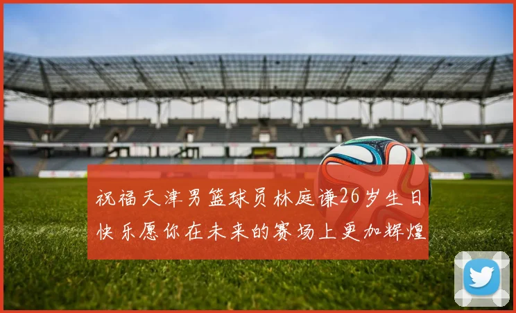祝福天津男篮球员林庭谦26岁生日快乐愿你在未来的赛场上更加辉煌