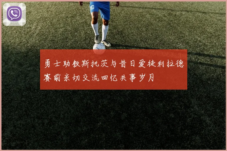 勇士助教斯托茨与昔日爱徒利拉德赛前亲切交流回忆共事岁月