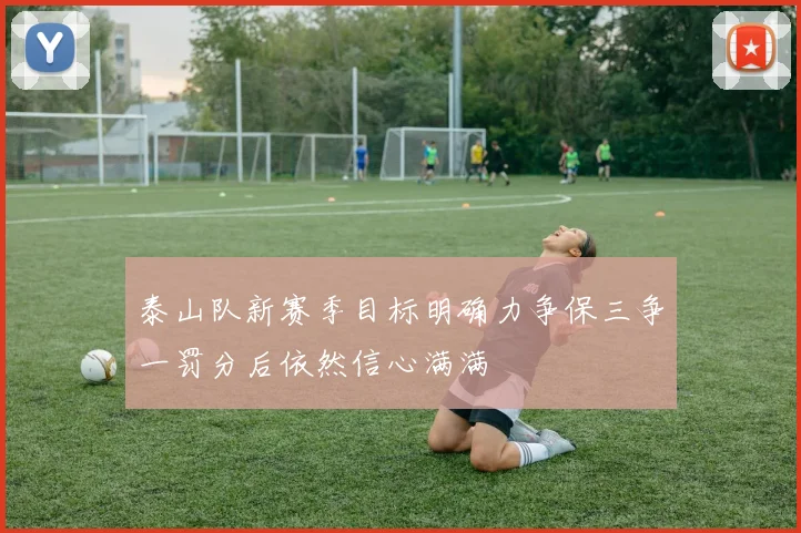 泰山队新赛季目标明确力争保三争一罚分后依然信心满满