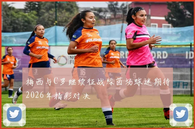 梅西与C罗继续征战绿茵场球迷期待2026年精彩对决