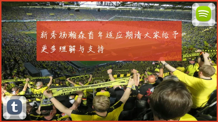 新秀杨瀚森首年适应期请大家给予更多理解与支持