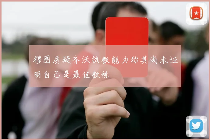 穆图质疑齐沃执教能力称其尚未证明自己是最佳教练