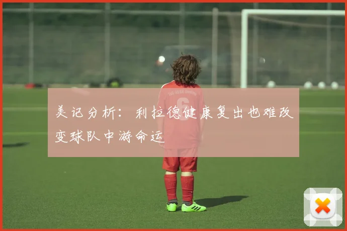 美记分析：利拉德健康复出也难改变球队中游命运