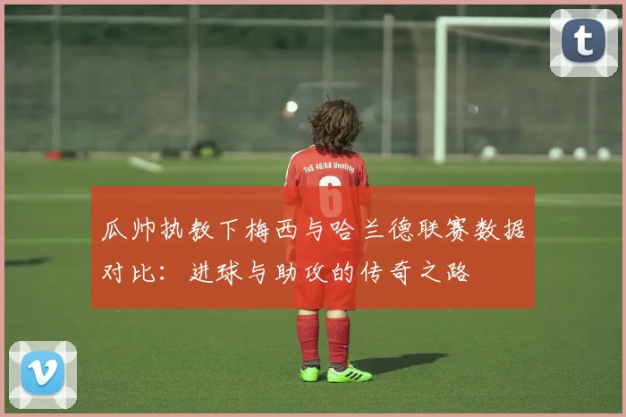 瓜帅执教下梅西与哈兰德联赛数据对比：进球与助攻的传奇之路