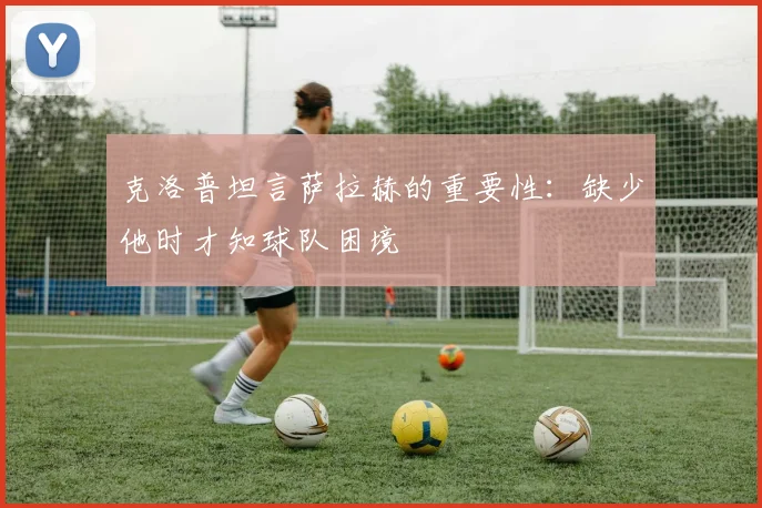 克洛普坦言萨拉赫的重要性：缺少他时才知球队困境
