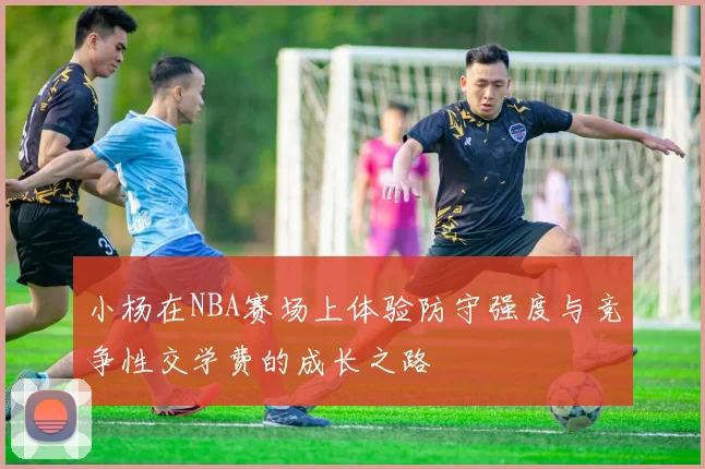 小杨在NBA赛场上体验防守强度与竞争性交学费的成长之路