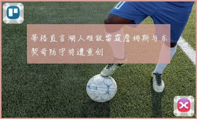 蒂格直言湖人难敌雷霆詹姆斯与东契奇防守将遭重创