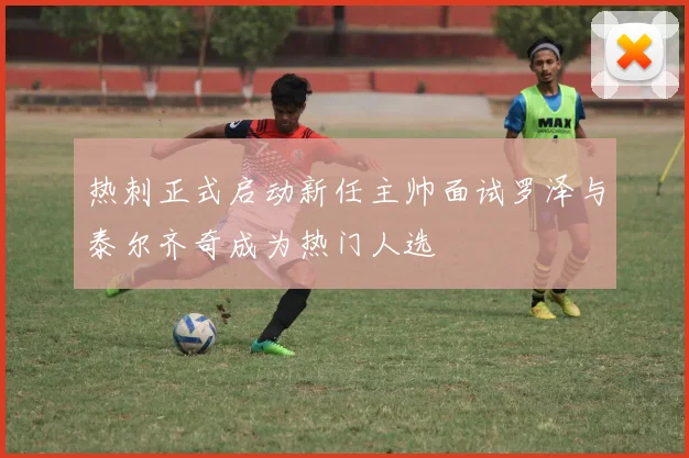 热刺正式启动新任主帅面试罗泽与泰尔齐奇成为热门人选