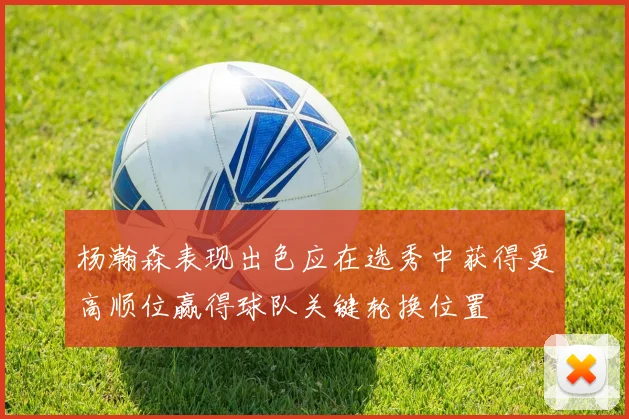 杨瀚森表现出色应在选秀中获得更高顺位赢得球队关键轮换位置