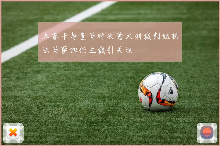 本菲卡与皇马对决意大利裁判组执法马萨担任主裁引关注