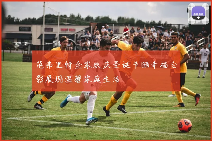 范弗里特全家欢庆圣诞节晒幸福合影展现温馨家庭生活