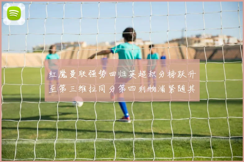 红魔曼联强势回归英超积分榜跃升至第三维拉同分第四利物浦紧随其后第五