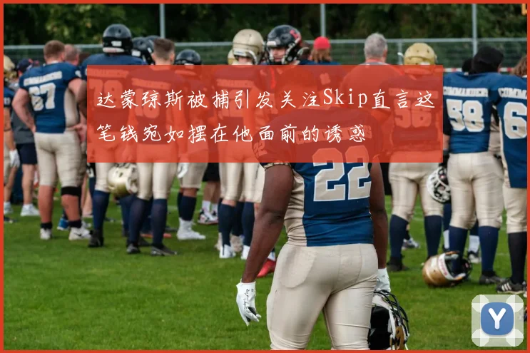 达蒙琼斯被捕引发关注Skip直言这笔钱宛如摆在他面前的诱惑