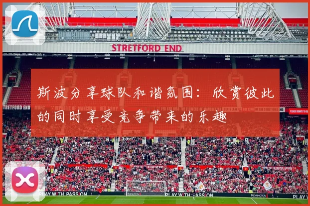 斯波分享球队和谐氛围：欣赏彼此的同时享受竞争带来的乐趣