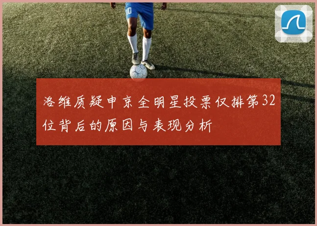 洛维质疑申京全明星投票仅排第32位背后的原因与表现分析