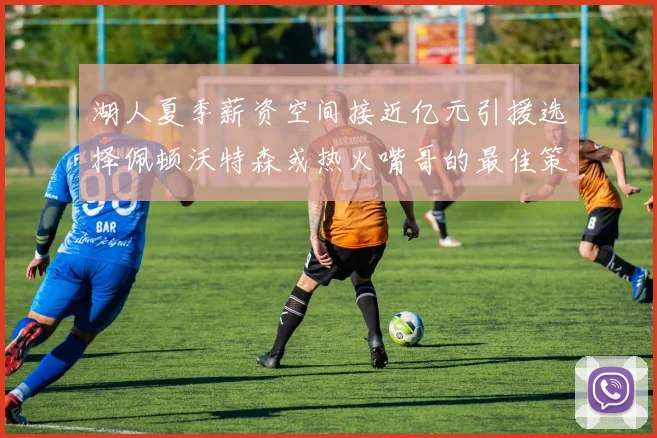 湖人夏季薪资空间接近亿元引援选择佩顿沃特森或热火嘴哥的最佳策略